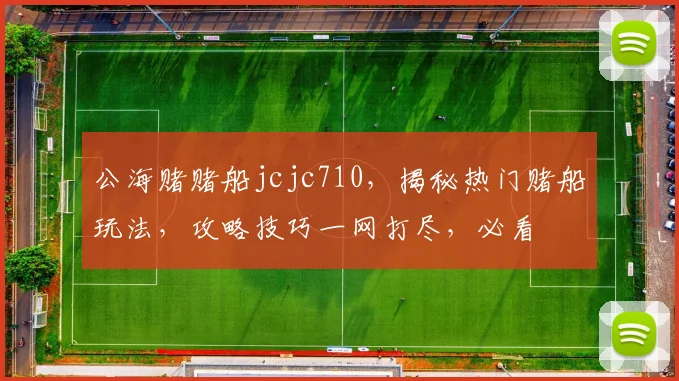 公海赌赌船jcjc710，揭秘热门赌船玩法，攻略技巧一网打尽，必看