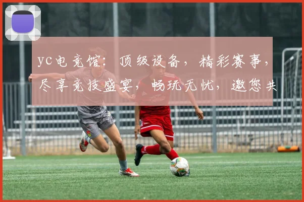 yc电竞馆：顶级设备，精彩赛事，尽享竞技盛宴，畅玩无忧，邀您共战