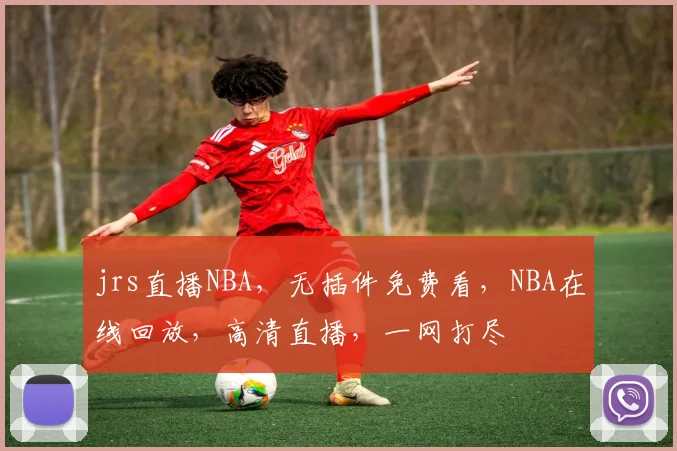 jrs直播NBA，无插件免费看，NBA在线回放，高清直播，一网打尽