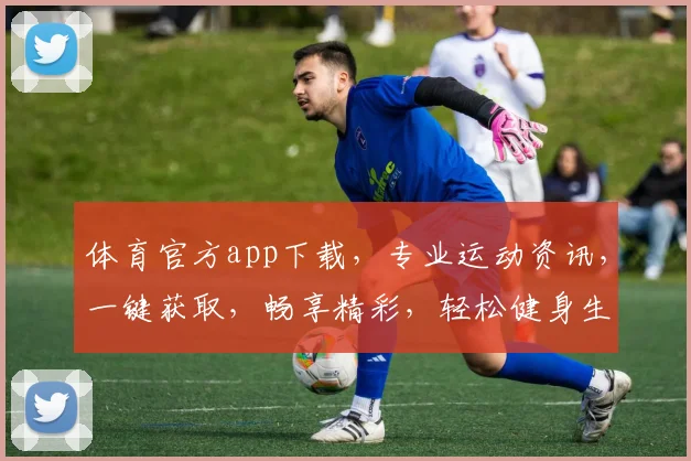 体育官方app下载，专业运动资讯，一键获取，畅享精彩，轻松健身生活，三步直达