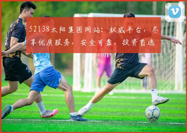 52138太阳集团网站：权威平台，尽享优质服务，安全可靠，投资首选