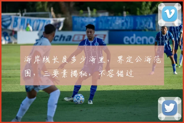 海岸线长度多少海里，界定公海范围，三要素揭秘，不容错过