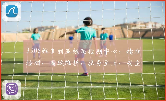 3308维多利亚线路检测中心，精准检测，高效维护，服务至上，安全可靠，值得信赖，三大优势凸显。
