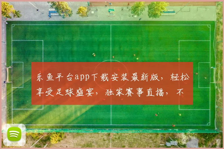 乐鱼平台app下载安装最新版，轻松享受足球盛宴，独家赛事直播，不容错过