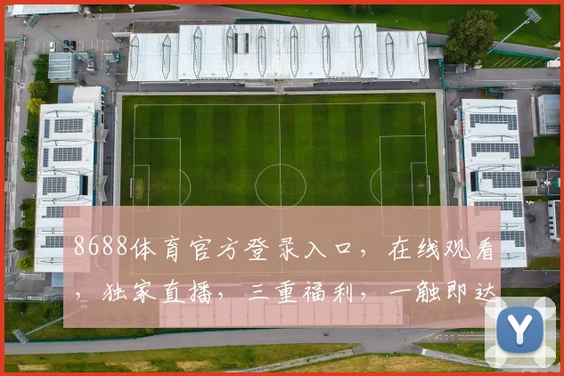8688体育官方登录入口，在线观看，独家直播，三重福利，一触即达，畅享体育盛宴