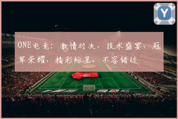 ONE电竞：激情对决，技术盛宴，冠军荣耀，精彩纷呈，不容错过
