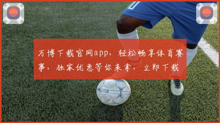 万博下载官网app，轻松畅享体育赛事，独家优惠等你来拿，立即下载体验