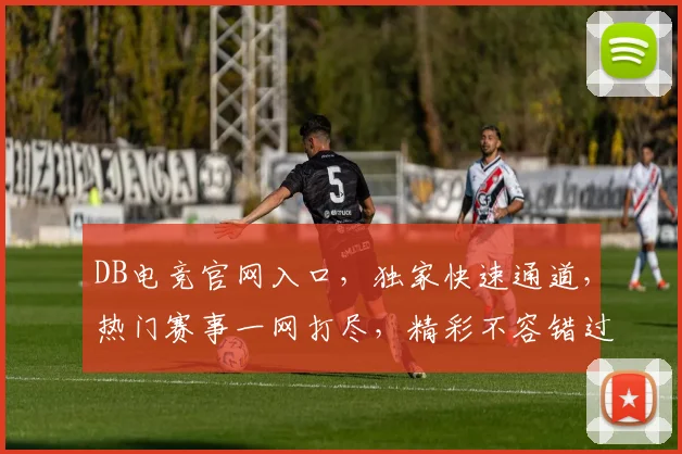 DB电竞官网入口，独家快速通道，热门赛事一网打尽，精彩不容错过，3大特色逗你乐不停
