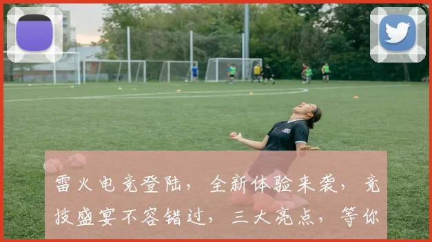 雷火电竞登陆，全新体验来袭，竞技盛宴不容错过，三大亮点，等你来战，尽享电竞乐趣