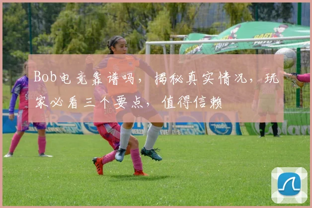 Bob电竞靠谱吗，揭秘真实情况，玩家必看三个要点，值得信赖