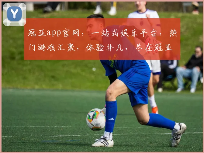 冠亚app官网，一站式娱乐平台，热门游戏汇聚，体验非凡，尽在冠亚，畅玩无忧