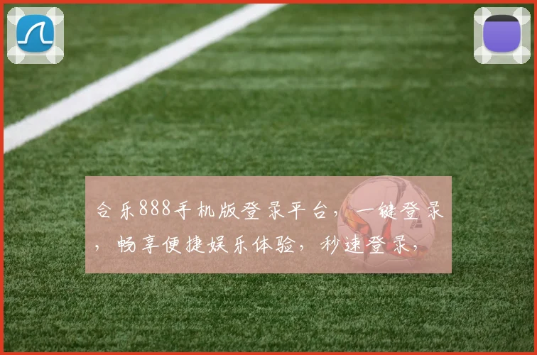 合乐888手机版登录平台，一键登录，畅享便捷娱乐体验，秒速登录，畅游无忧