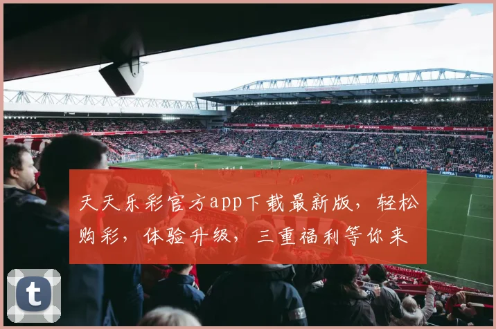 天天乐彩官方app下载最新版，轻松购彩，体验升级，三重福利等你来，速来下载